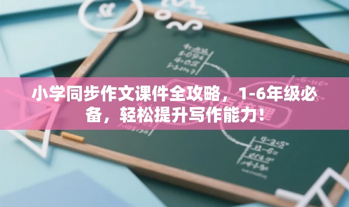 小学同步作文课件全攻略,1-6年级必备,轻松提升写作能力! 小学同步作文课件全攻略,1-6年级必备,轻松提升写作能力!