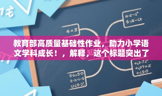 教育部高质量基础性作业,助力小学语文学科成长!,解释,这个标题突出了教育部的权威性和作业的高质量,同时强调了基础性作业对小学语文学科成长的助力作用,语言简洁明了,具有吸引力。 教育部高质量基础性作业,助力小学语文学科成长!,解释,这个标题突出了教育部的权威性和作业的高质量,同时强调了基础性作业对小学语文学科成长的助力作用,语言简洁明了,具有吸引力。