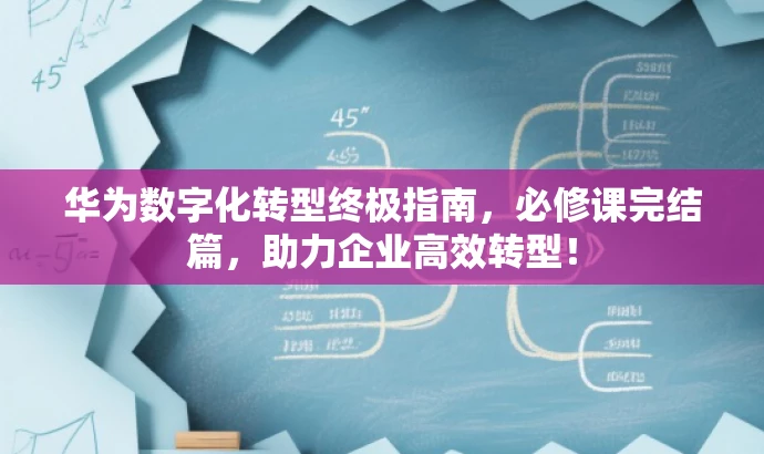 华为数字化转型终极指南,必修课完结篇,助力企业高效转型! 华为数字化转型终极指南,必修课完结篇,助力企业高效转型!