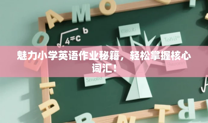魅力小学英语作业秘籍,轻松掌握核心词汇! 魅力小学英语作业秘籍,轻松掌握核心词汇!