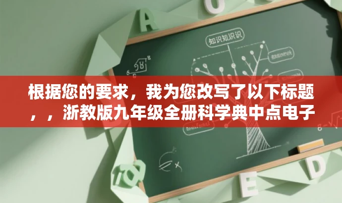 根据您的要求,我为您改写了以下标题,,浙教版九年级全册科学典中点电子书免费下载,突出了核心价值,强调了专为九年级学生准备的浙教版科学教材,同时提到了典中点这一核心资源,并使用免费下载的关键词吸引目标人群的注意力。 根据您的要求,我为您改写了以下标题,,浙教版九年级全册科学典中点电子书免费下载,突出了核心价值,强调了专为九年级学生准备的浙教版科学教材,同时提到了典中点这一核心资源,并使用免费下载的关键词吸引目标人群的注意力。