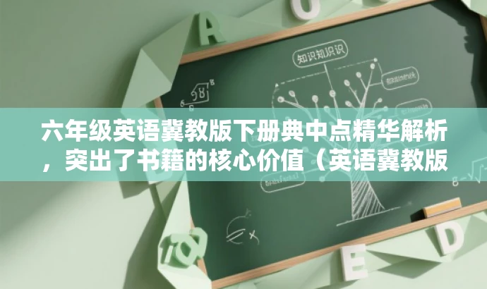 六年级英语冀教版下册典中点精华解析,突出了书籍的核心价值(英语冀教版下册典中点的精华解析),同时适配了目标人群(六年级学生)的需求。语言简洁明了,具有吸引力。 六年级英语冀教版下册典中点精华解析,突出了书籍的核心价值(英语冀教版下册典中点的精华解析),同时适配了目标人群(六年级学生)的需求。语言简洁明了,具有吸引力。