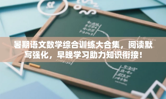 暑期语文数学综合训练大合集,阅读默写强化,早晚学习助力知识衔接! 暑期语文数学综合训练大合集,阅读默写强化,早晚学习助力知识衔接!