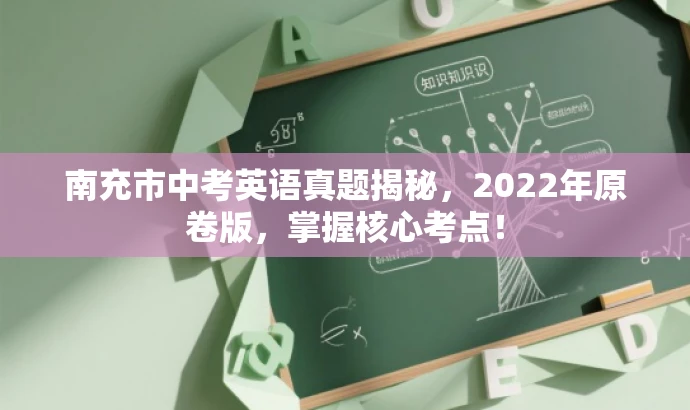 南充市中考英语真题揭秘,2022年原卷版,掌握核心考点! 南充市中考英语真题揭秘,2022年原卷版,掌握核心考点!