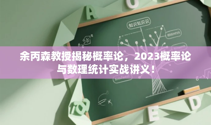 余丙森教授揭秘概率论,2023概率论与数理统计实战讲义! 余丙森教授揭秘概率论,2023概率论与数理统计实战讲义!