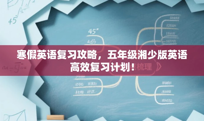 寒假英语复习攻略,五年级湘少版英语高效复习计划! 寒假英语复习攻略,五年级湘少版英语高效复习计划!