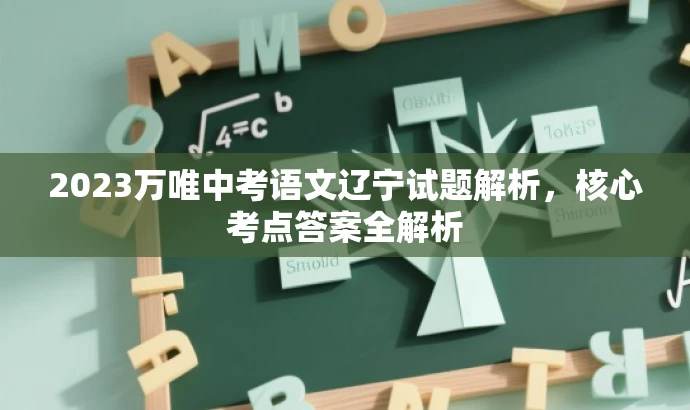 2023万唯中考语文辽宁试题解析,核心考点答案全解析 2023万唯中考语文辽宁试题解析,核心考点答案全解析