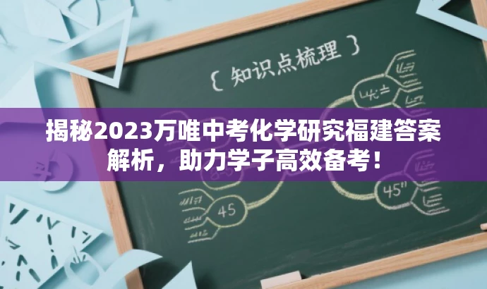 揭秘2023万唯中考化学研究福建答案解析,助力学子高效备考! 揭秘2023万唯中考化学研究福建答案解析,助力学子高效备考!