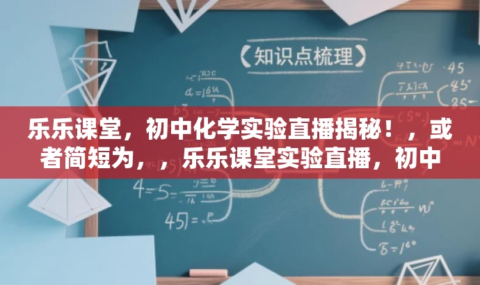 乐乐课堂,初中化学实验直播揭秘!,或者简短为,,乐乐课堂实验直播,初中化学探秘! 乐乐课堂,初中化学实验直播揭秘!,或者简短为,,乐乐课堂实验直播,初中化学探秘!