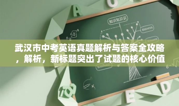 武汉市中考英语真题解析与答案全攻略,解析,新标题突出了试题的核心价值,同时吸引学生和家长等目标人群的注意力,语言简洁有力。 武汉市中考英语真题解析与答案全攻略,解析,新标题突出了试题的核心价值,同时吸引学生和家长等目标人群的注意力,语言简洁有力。