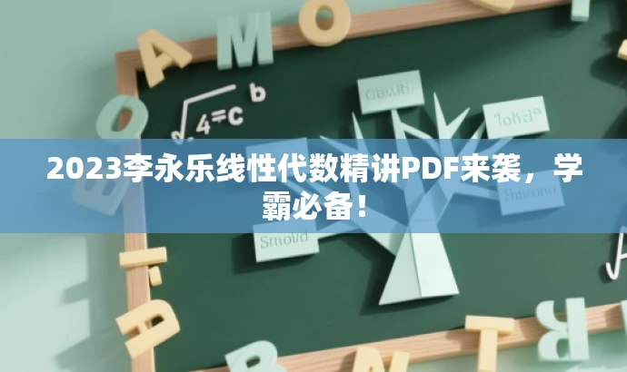 2023李永乐线性代数精讲PDF来袭,学霸必备! 2023李永乐线性代数精讲PDF来袭,学霸必备!