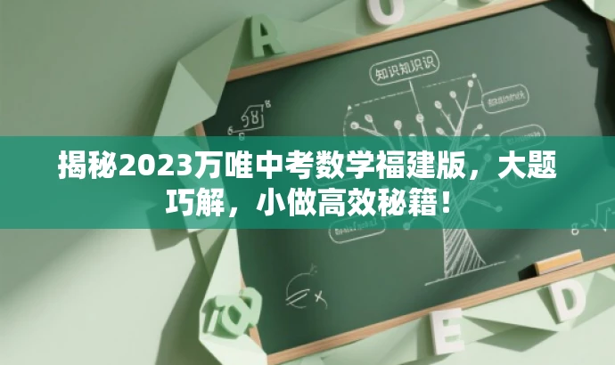 揭秘2023万唯中考数学福建版,大题巧解,小做高效秘籍! 揭秘2023万唯中考数学福建版,大题巧解,小做高效秘籍!