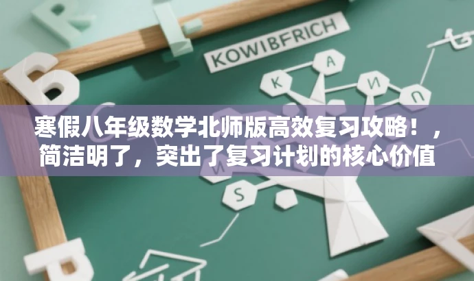 寒假八年级数学北师版高效复习攻略!,简洁明了,突出了复习计划的核心价值,同时使用了具有吸引力的语言来引起潜在读者的兴趣。它强调了针对八年级数学北师版的复习计划,并且突出了寒假这一关键时期,适合学生和家长等目标人群的需求。 寒假八年级数学北师版高效复习攻略!,简洁明了,突出了复习计划的核心价值,同时使用了具有吸引力的语言来引起潜在读者的兴趣。它强调了针对八年级数学北师版的复习计划,并且突出了寒假这一关键时期,适合学生和家长等目标人群的需求。
