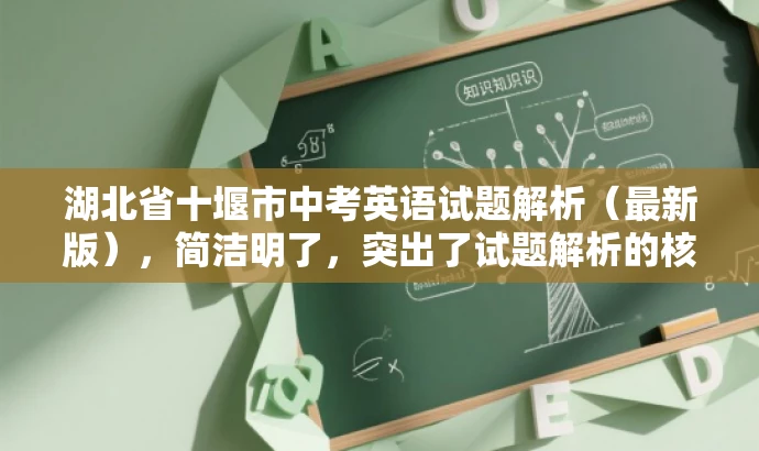 湖北省十堰市中考英语试题解析(最新版),简洁明了,突出了试题解析的核心价值,同时提到了最新版,增加了时效性和吸引力,符合目标人群的即时需求。 湖北省十堰市中考英语试题解析(最新版),简洁明了,突出了试题解析的核心价值,同时提到了最新版,增加了时效性和吸引力,符合目标人群的即时需求。