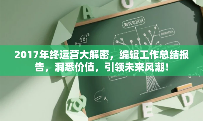 2017年终运营大解密,编辑工作总结报告,洞悉价值,引领未来风潮! 2017年终运营大解密,编辑工作总结报告,洞悉价值,引领未来风潮!