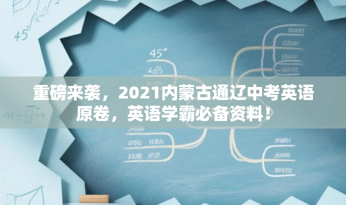 重磅来袭,2021内蒙古通辽中考英语原卷,英语学霸必备资料! 重磅来袭,2021内蒙古通辽中考英语原卷,英语学霸必备资料!