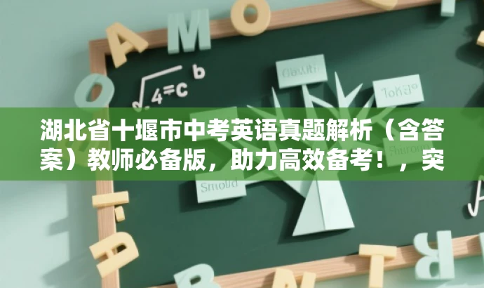 湖北省十堰市中考英语真题解析(含答案)教师必备版,助力高效备考!,突出了试卷的核心价值(中考英语真题解析),使用了具有吸引力的语言,并强调这是教师必备的备考资料,以吸引教师的关注。同时,标题长度也控制在25字以内。 湖北省十堰市中考英语真题解析(含答案)教师必备版,助力高效备考!,突出了试卷的核心价值(中考英语真题解析),使用了具有吸引力的语言,并强调这是教师必备的备考资料,以吸引教师的关注。同时,标题长度也控制在25字以内。