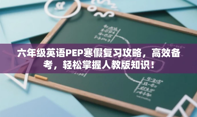 六年级英语PEP寒假复习攻略,高效备考,轻松掌握人教版知识! 六年级英语PEP寒假复习攻略,高效备考,轻松掌握人教版知识!