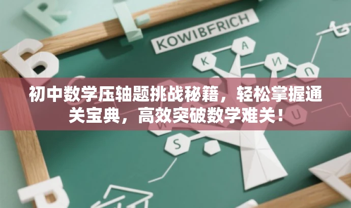 初中数学压轴题挑战秘籍,轻松掌握通关宝典,高效突破数学难关! 初中数学压轴题挑战秘籍,轻松掌握通关宝典,高效突破数学难关!