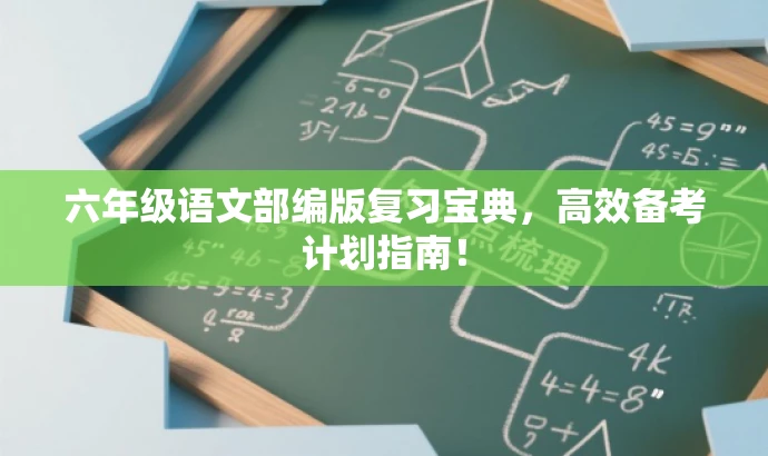 六年级语文部编版复习宝典,高效备考计划指南! 六年级语文部编版复习宝典,高效备考计划指南!