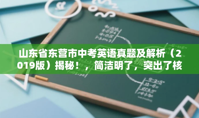 山东省东营市中考英语真题及解析(2019版)揭秘!,简洁明了,突出了核心价值和目标人群需求,同时语言有吸引力,能够引起潜在用户的兴趣和好奇心。 山东省东营市中考英语真题及解析(2019版)揭秘!,简洁明了,突出了核心价值和目标人群需求,同时语言有吸引力,能够引起潜在用户的兴趣和好奇心。