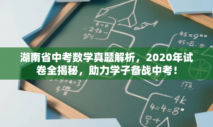 湖南省中考数学真题解析,2020年试卷全揭秘,助力学子备战中考! 湖南省中考数学真题解析,2020年试卷全揭秘,助力学子备战中考!