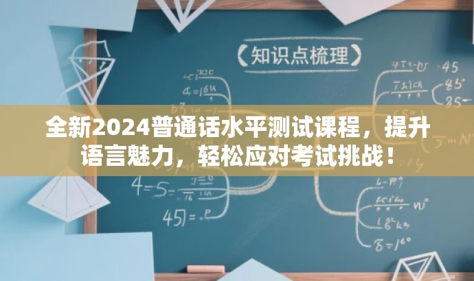 全新2024普通话水平测试课程,提升语言魅力,轻松应对考试挑战! 全新2024普通话水平测试课程,提升语言魅力,轻松应对考试挑战!