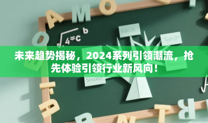 未来趋势揭秘,2024系列引领潮流,抢先体验引领行业新风向! 未来趋势揭秘,2024系列引领潮流,抢先体验引领行业新风向!