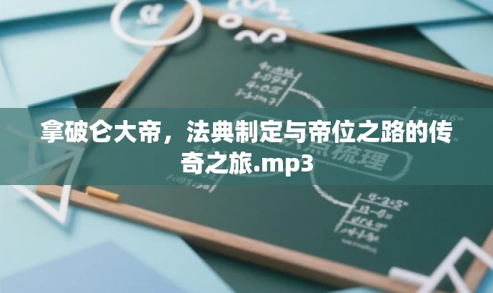 拿破仑大帝,法典制定与帝位之路的传奇之旅.mp3 拿破仑大帝,法典制定与帝位之路的传奇之旅.mp3