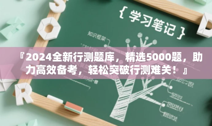 『2024全新行测题库,精选5000题,助力高效备考,轻松突破行测难关!』 『2024全新行测题库,精选5000题,助力高效备考,轻松突破行测难关!』