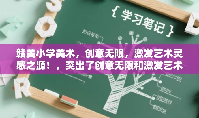 赣美小学美术,创意无限,激发艺术灵感之源!,突出了创意无限和激发艺术灵感这两个核心价值,同时使用了简洁的语言来吸引目标人群的注意力。 赣美小学美术,创意无限,激发艺术灵感之源!,突出了创意无限和激发艺术灵感这两个核心价值,同时使用了简洁的语言来吸引目标人群的注意力。