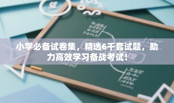小学必备试卷集,精选6千套试题,助力高效学习备战考试! 小学必备试卷集,精选6千套试题,助力高效学习备战考试!