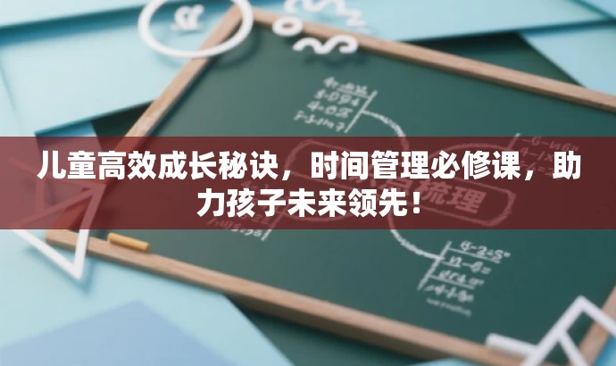 儿童高效成长秘诀,时间管理必修课,助力孩子未来领先! 儿童高效成长秘诀,时间管理必修课,助力孩子未来领先!