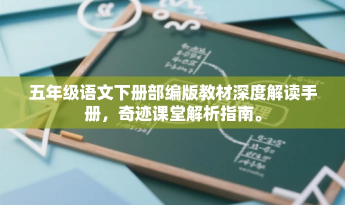 五年级语文下册部编版教材深度解读手册,奇迹课堂解析指南。 五年级语文下册部编版教材深度解读手册,奇迹课堂解析指南。