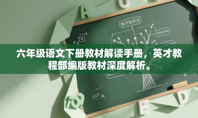 六年级语文下册教材解读手册,英才教程部编版教材深度解析。 六年级语文下册教材解读手册,英才教程部编版教材深度解析。