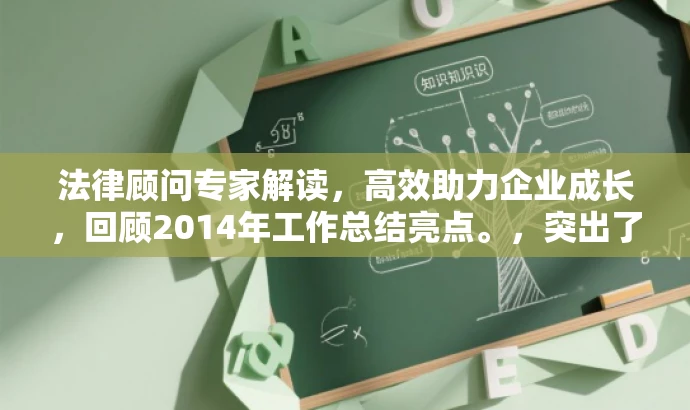 法律顾问专家解读,高效助力企业成长,回顾2014年工作总结亮点。,突出了法律顾问工作的核心价值,强调助力企业成长,同时回顾了去年的工作总结亮点,吸引目标人群的需求关注。 法律顾问专家解读,高效助力企业成长,回顾2014年工作总结亮点。,突出了法律顾问工作的核心价值,强调助力企业成长,同时回顾了去年的工作总结亮点,吸引目标人群的需求关注。