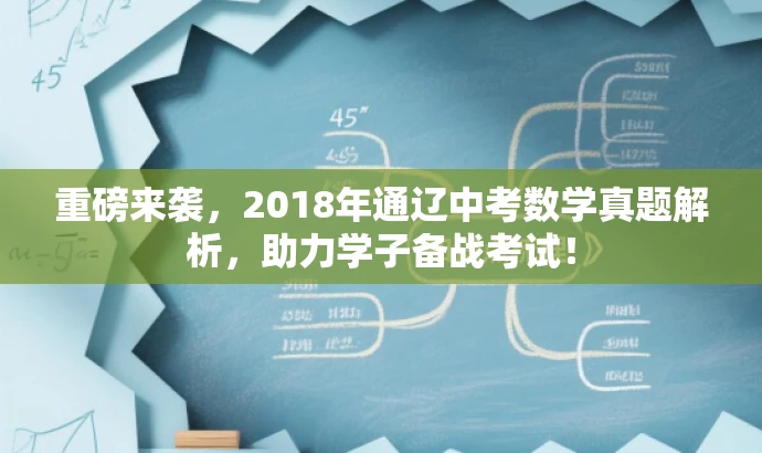 重磅来袭,2018年通辽中考数学真题解析,助力学子备战考试! 重磅来袭,2018年通辽中考数学真题解析,助力学子备战考试!
