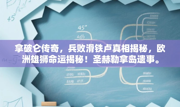 拿破仑传奇,兵败滑铁卢真相揭秘,欧洲雄狮命运揭秘!圣赫勒拿岛遗事。 拿破仑传奇,兵败滑铁卢真相揭秘,欧洲雄狮命运揭秘!圣赫勒拿岛遗事。