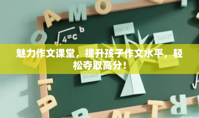 魅力作文课堂,提升孩子作文水平,轻松夺取高分! 魅力作文课堂,提升孩子作文水平,轻松夺取高分!