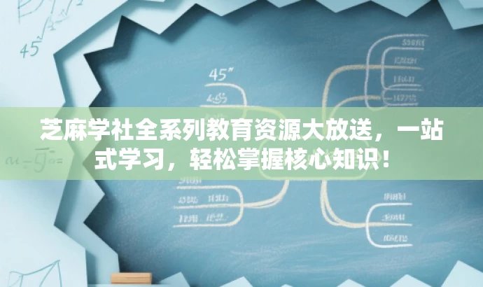 芝麻学社全系列教育资源大放送,一站式学习,轻松掌握核心知识! 芝麻学社全系列教育资源大放送,一站式学习,轻松掌握核心知识!
