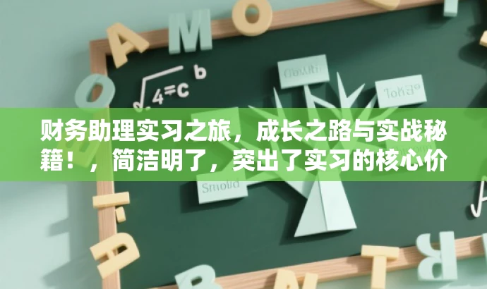 财务助理实习之旅,成长之路与实战秘籍!,简洁明了,突出了实习的核心价值,同时使用了具有吸引力的语言来吸引目标人群的注意力。 财务助理实习之旅,成长之路与实战秘籍!,简洁明了,突出了实习的核心价值,同时使用了具有吸引力的语言来吸引目标人群的注意力。