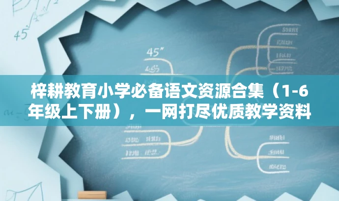 梓耕教育小学必备语文资源合集(1-6年级上下册),一网打尽优质教学资料! 梓耕教育小学必备语文资源合集(1-6年级上下册),一网打尽优质教学资料!