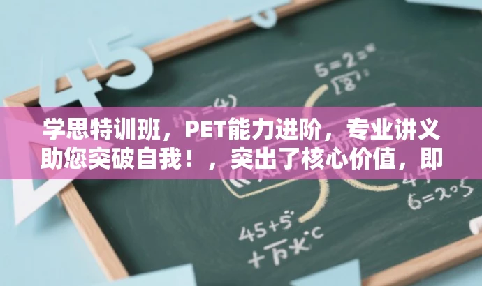 学思特训班,PET能力进阶,专业讲义助您突破自我!,突出了核心价值,即PET能力特训和专业讲义,同时使用了有吸引力的语言来吸引目标人群的注意。 学思特训班,PET能力进阶,专业讲义助您突破自我!,突出了核心价值,即PET能力特训和专业讲义,同时使用了有吸引力的语言来吸引目标人群的注意。
