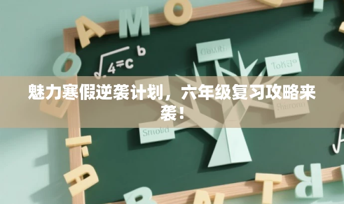 魅力寒假逆袭计划,六年级复习攻略来袭! 魅力寒假逆袭计划,六年级复习攻略来袭!