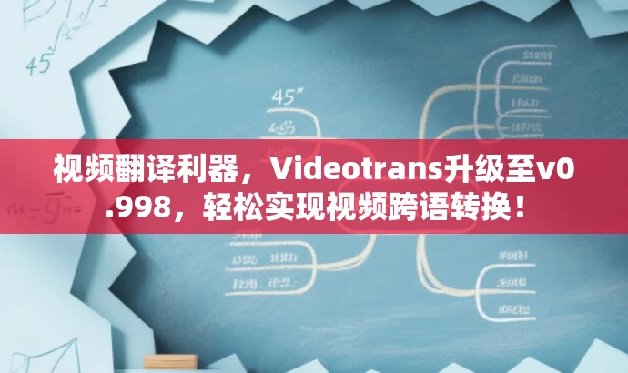 视频翻译利器,Videotrans升级至v0.998,轻松实现视频跨语转换! 视频翻译利器,Videotrans升级至v0.998,轻松实现视频跨语转换!