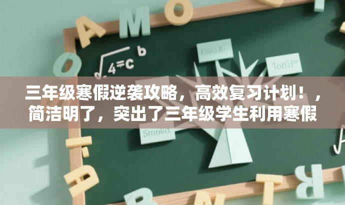 三年级寒假逆袭攻略,高效复习计划!,简洁明了,突出了三年级学生利用寒假时间进行高效复习的核心价值,同时使用了具有吸引力的语言来引起目标人群的关注。 三年级寒假逆袭攻略,高效复习计划!,简洁明了,突出了三年级学生利用寒假时间进行高效复习的核心价值,同时使用了具有吸引力的语言来引起目标人群的关注。