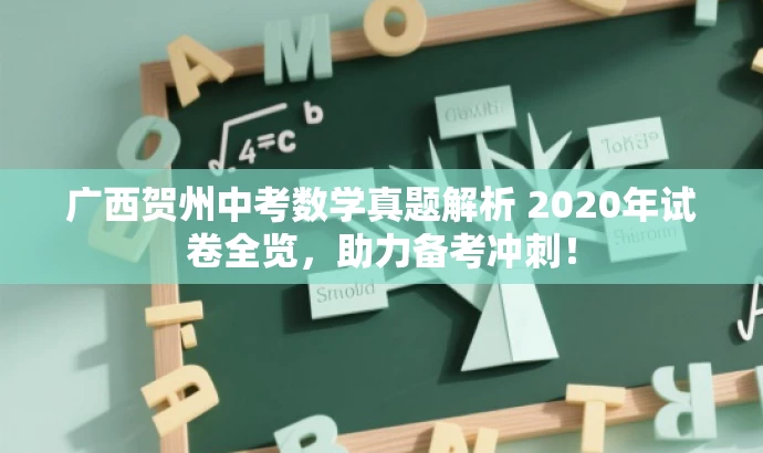 广西贺州中考数学真题解析 2020年试卷全览,助力备考冲刺! 广西贺州中考数学真题解析 2020年试卷全览,助力备考冲刺!