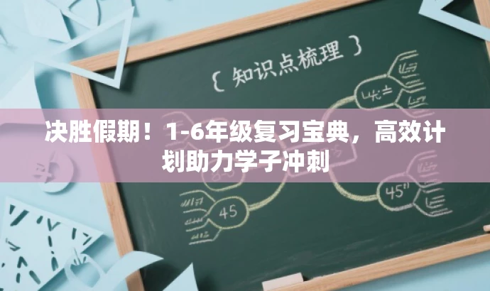 决胜假期!1-6年级复习宝典,高效计划助力学子冲刺 决胜假期!1-6年级复习宝典,高效计划助力学子冲刺