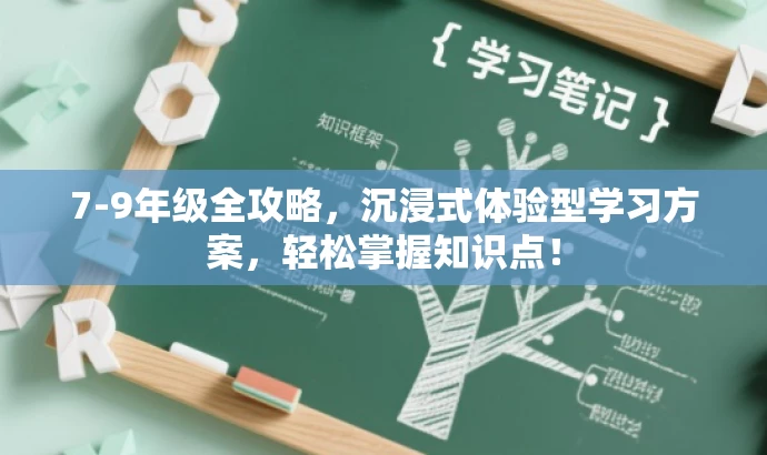 7-9年级全攻略,沉浸式体验型学习方案,轻松掌握知识点! 7-9年级全攻略,沉浸式体验型学习方案,轻松掌握知识点!