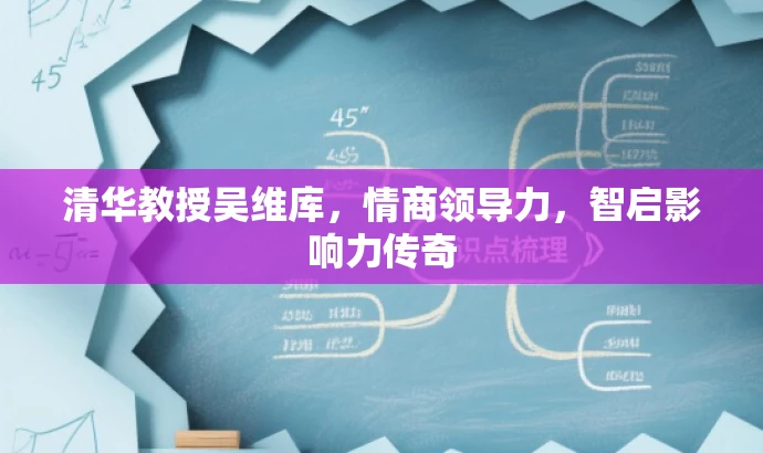 清华教授吴维库,情商领导力,智启影响力传奇 清华教授吴维库,情商领导力,智启影响力传奇